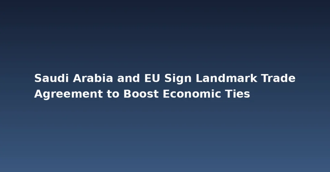 Saudi Arabia and EU Sign Landmark Trade Agreement to Boost Economic Ties