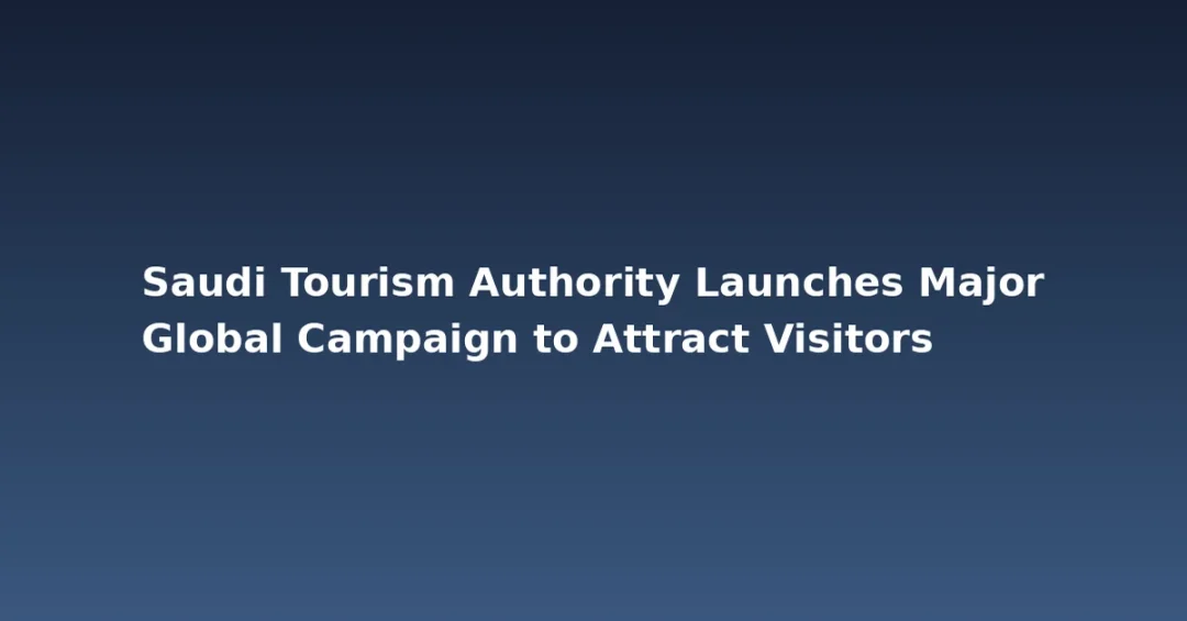 Saudi Tourism Authority Launches Major Global Campaign to Attract Visitors