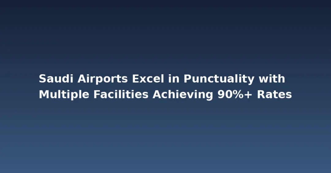 Saudi Airports Excel in Punctuality with Multiple Facilities Achieving 90%+ Rates