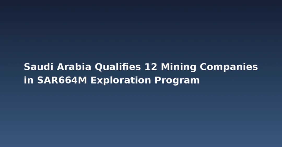 Saudi Arabia Qualifies 12 Mining Companies in SAR664M Exploration Program