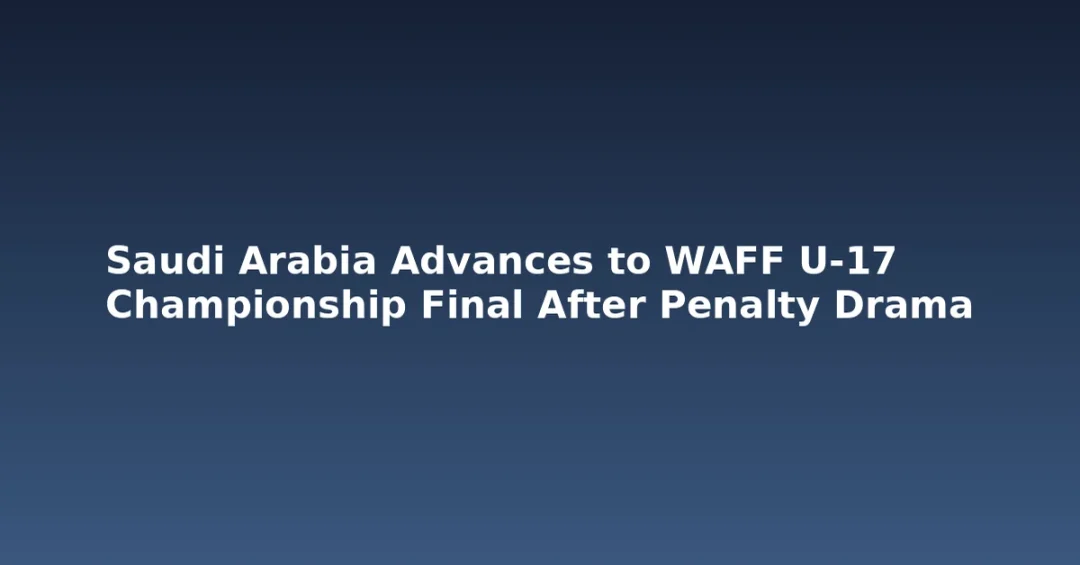 Saudi Arabia Advances to WAFF U-17 Championship Final After Penalty Drama